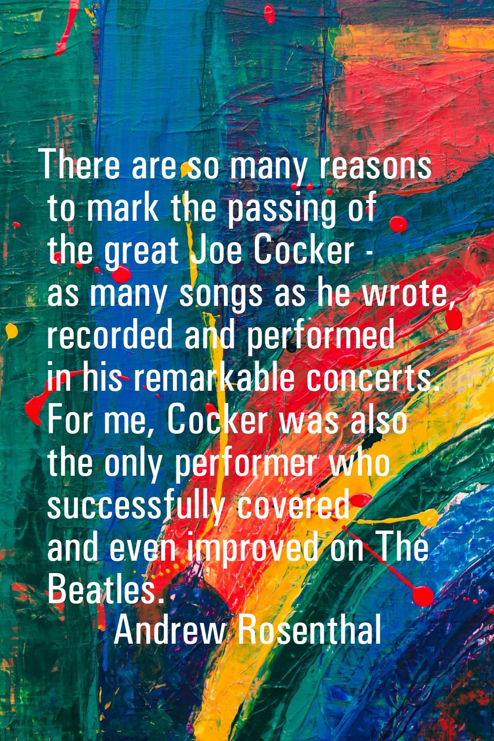 There are so many reasons to mark the passing of the great Joe Cocker - as many songs as he wrote, 