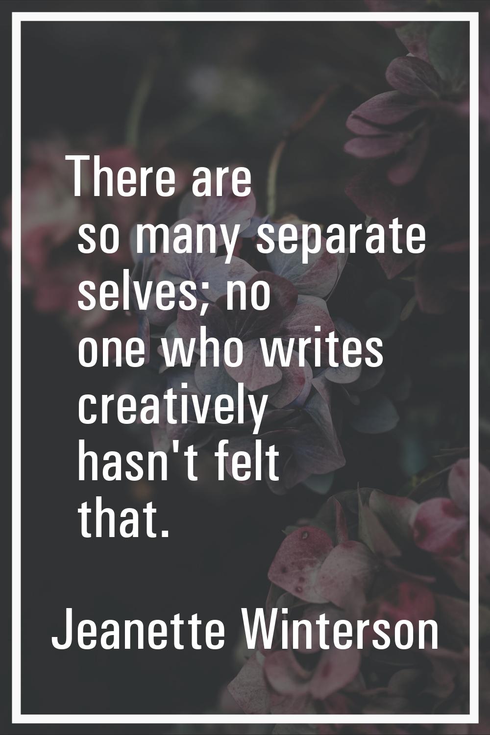 There are so many separate selves; no one who writes creatively hasn't felt that.
