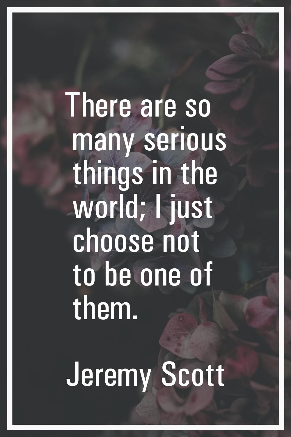 There are so many serious things in the world; I just choose not to be one of them.