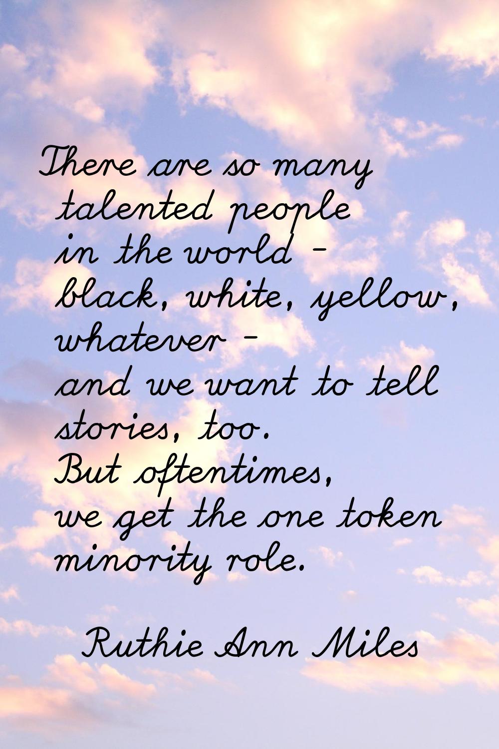 There are so many talented people in the world - black, white, yellow, whatever - and we want to te