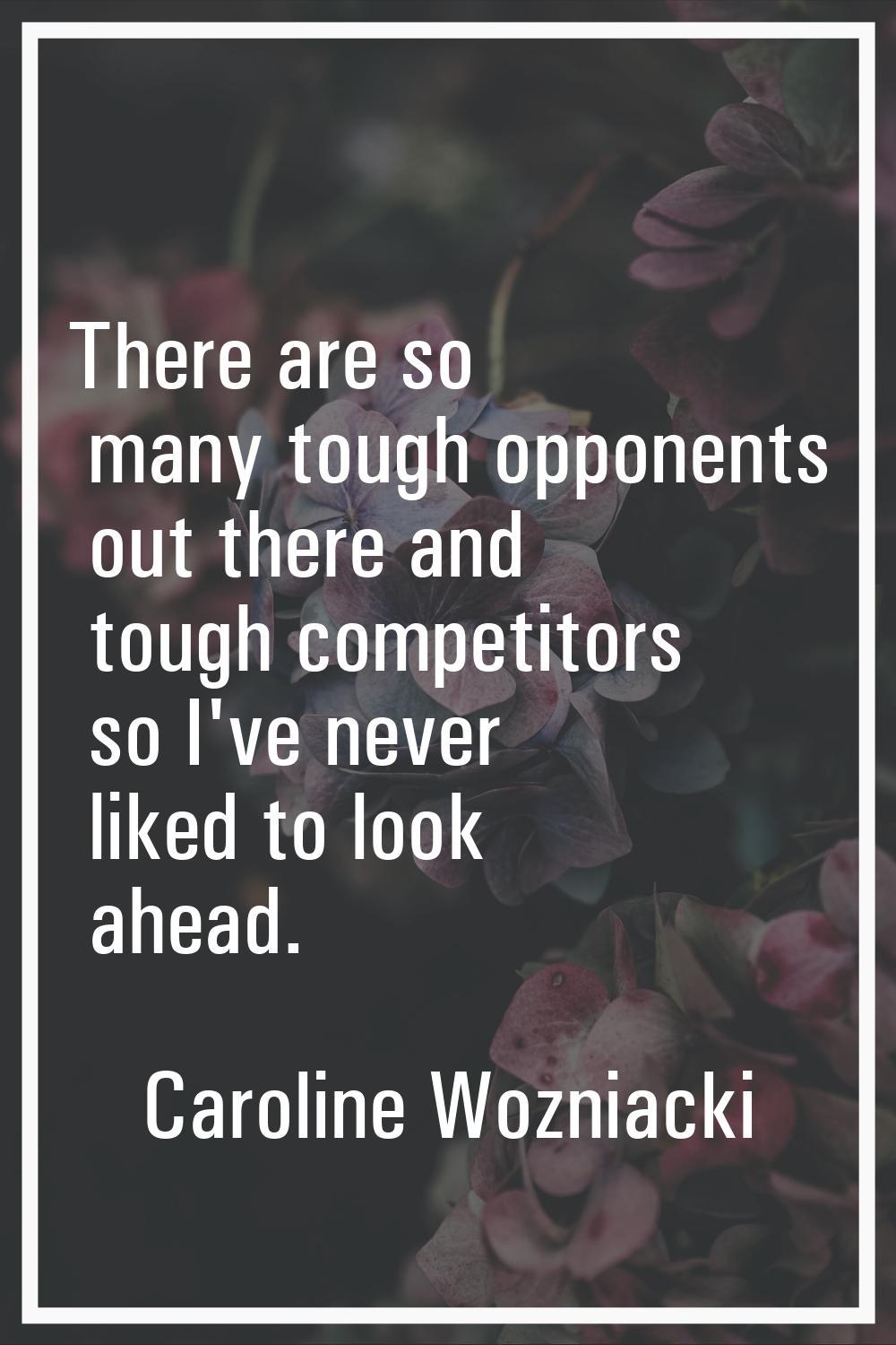 There are so many tough opponents out there and tough competitors so I've never liked to look ahead