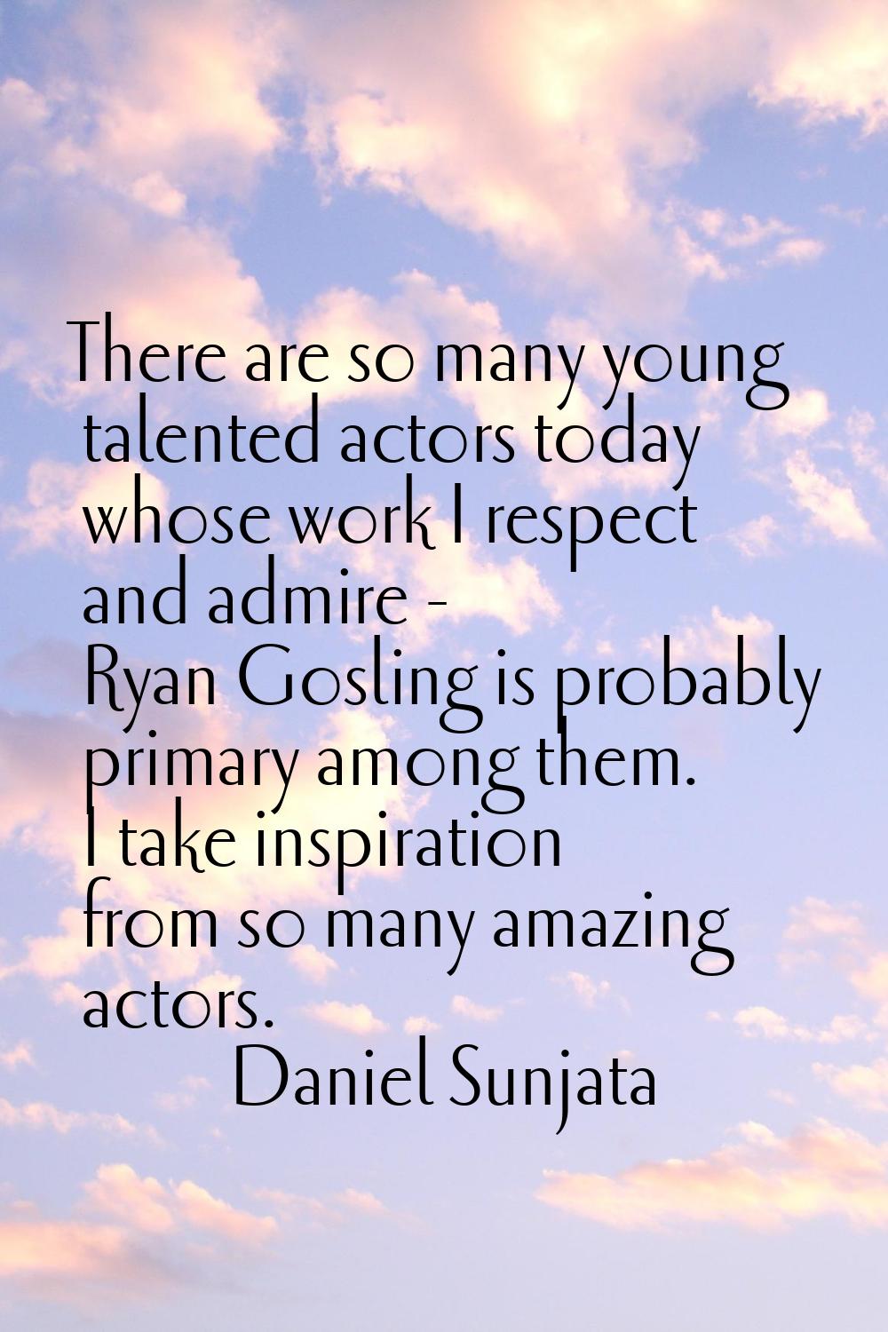 There are so many young talented actors today whose work I respect and admire - Ryan Gosling is pro