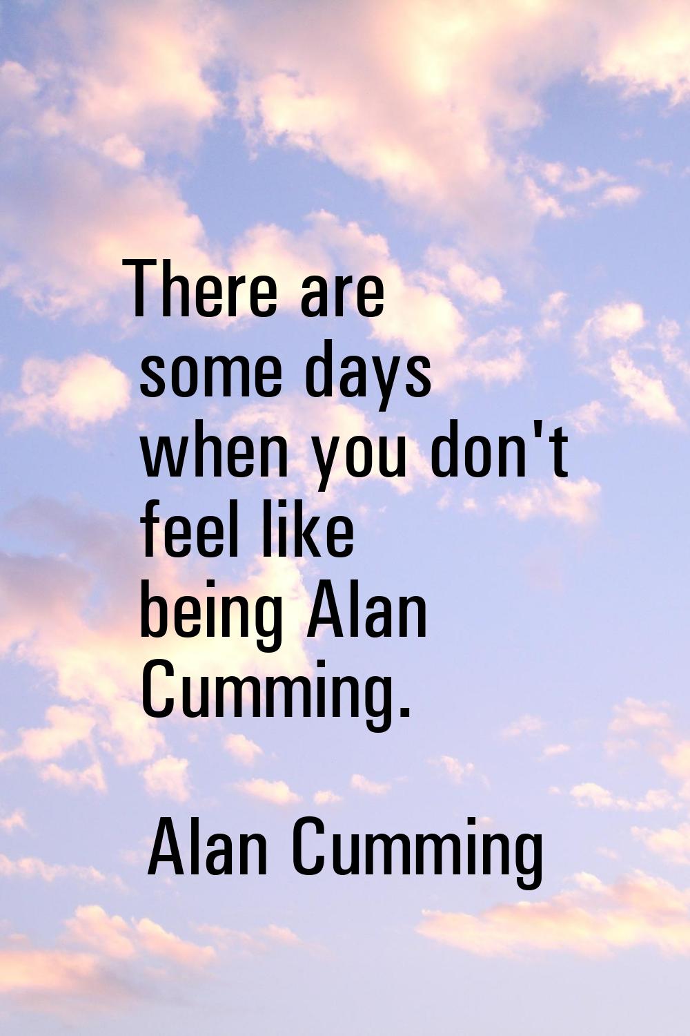 There are some days when you don't feel like being Alan Cumming.