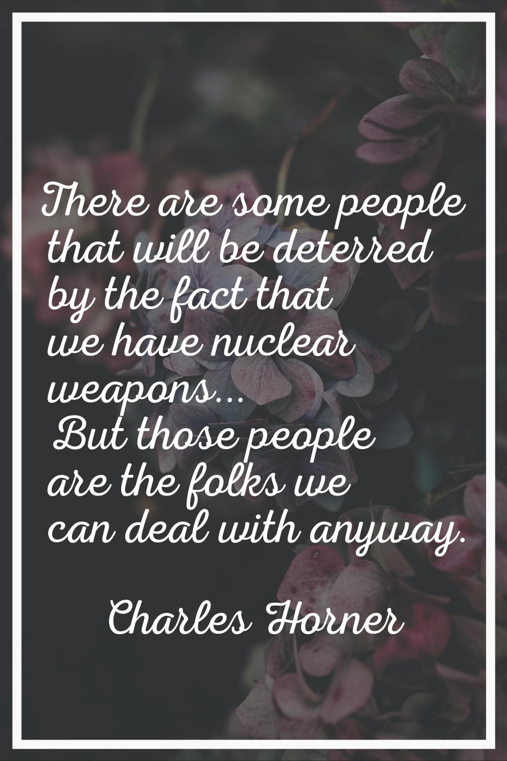There are some people that will be deterred by the fact that we have nuclear weapons... But those p