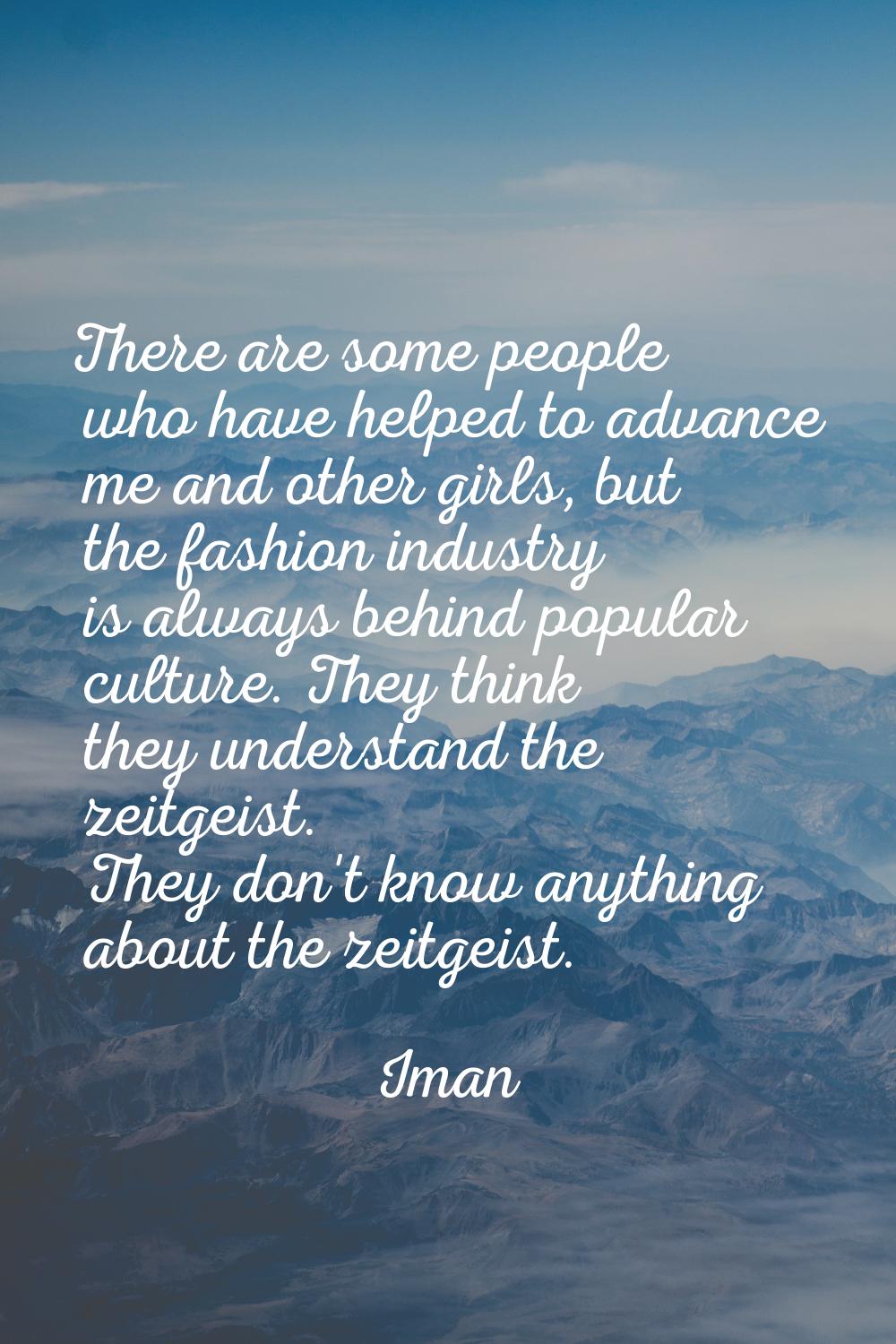 There are some people who have helped to advance me and other girls, but the fashion industry is al