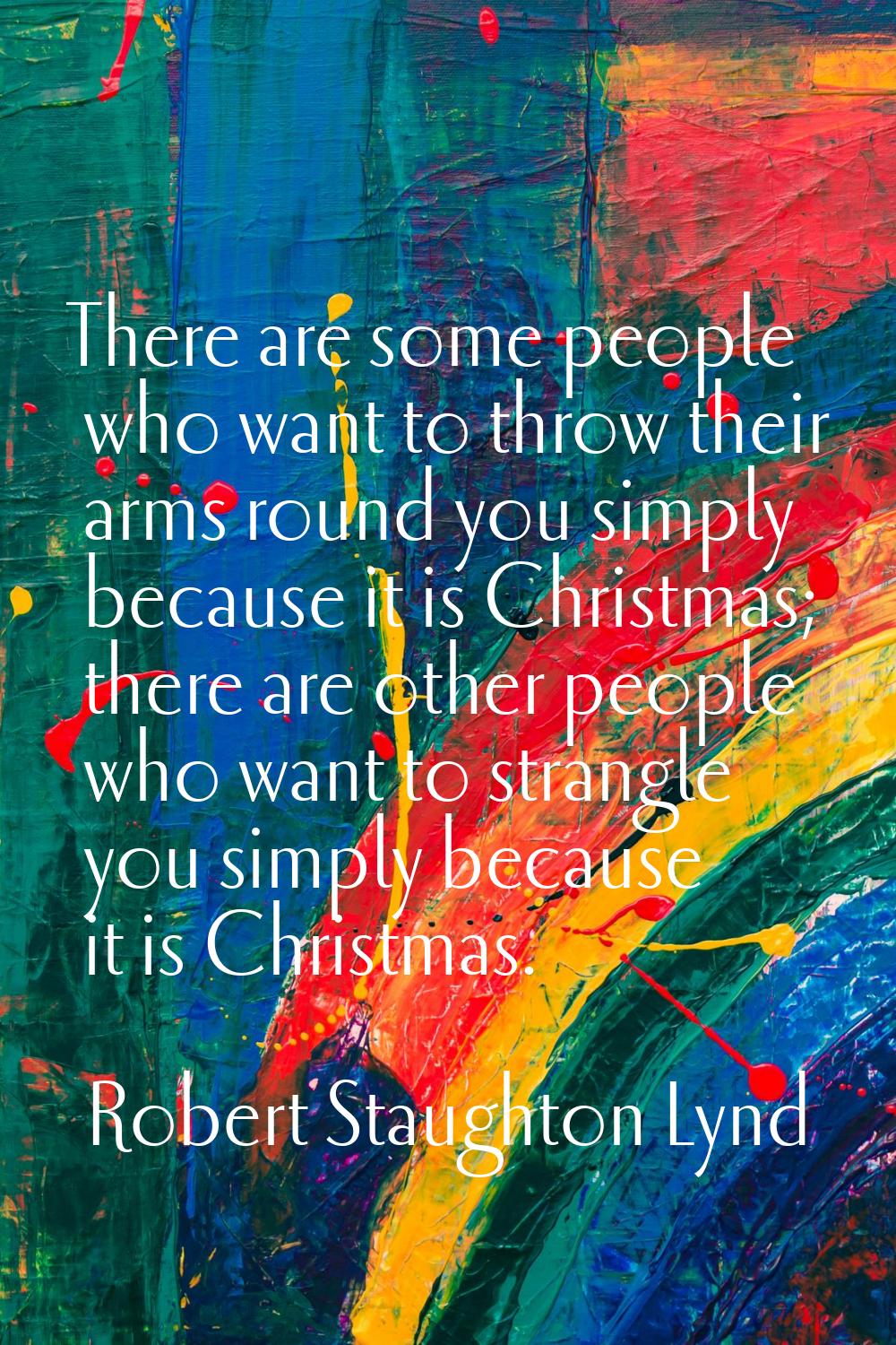 There are some people who want to throw their arms round you simply because it is Christmas; there 