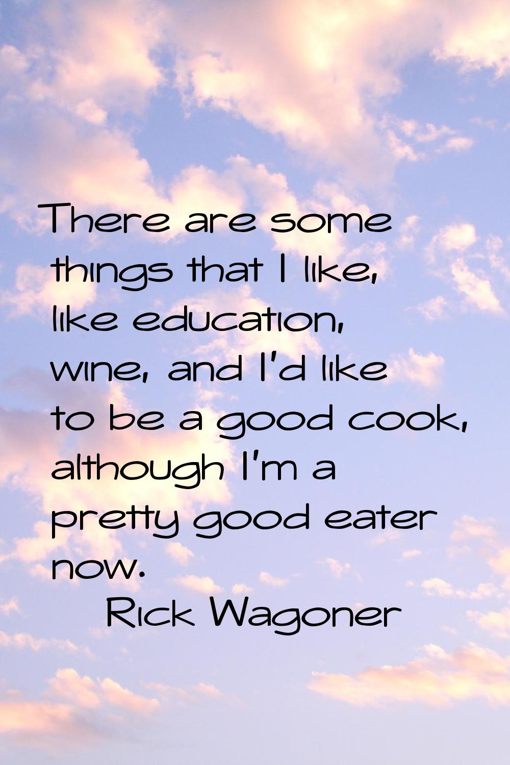 There are some things that I like, like education, wine, and I'd like to be a good cook, although I