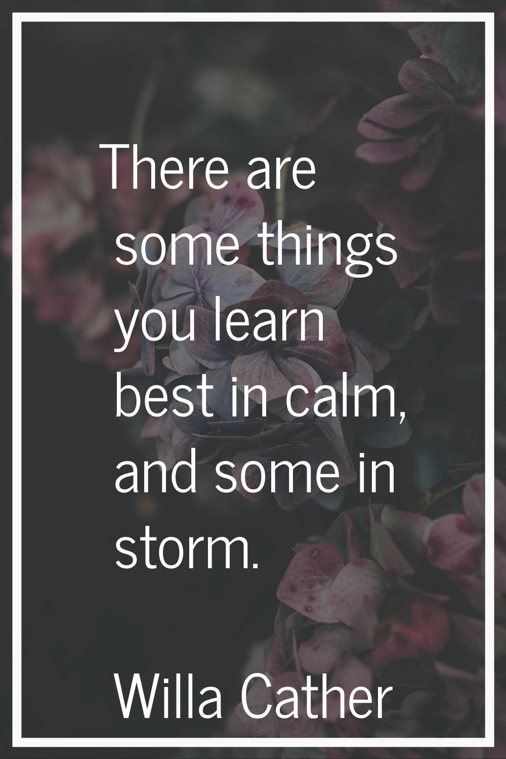 There are some things you learn best in calm, and some in storm.