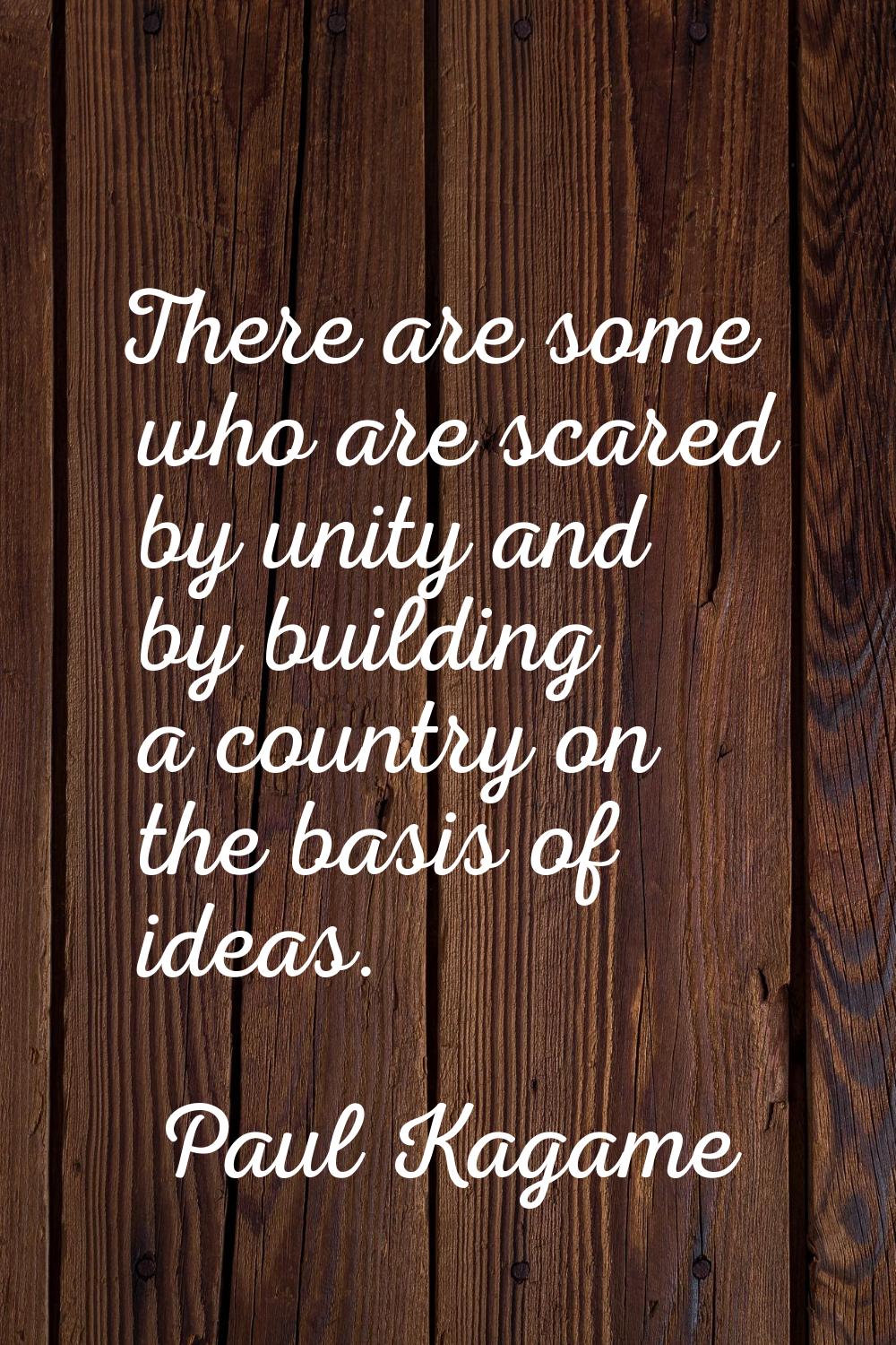 There are some who are scared by unity and by building a country on the basis of ideas.
