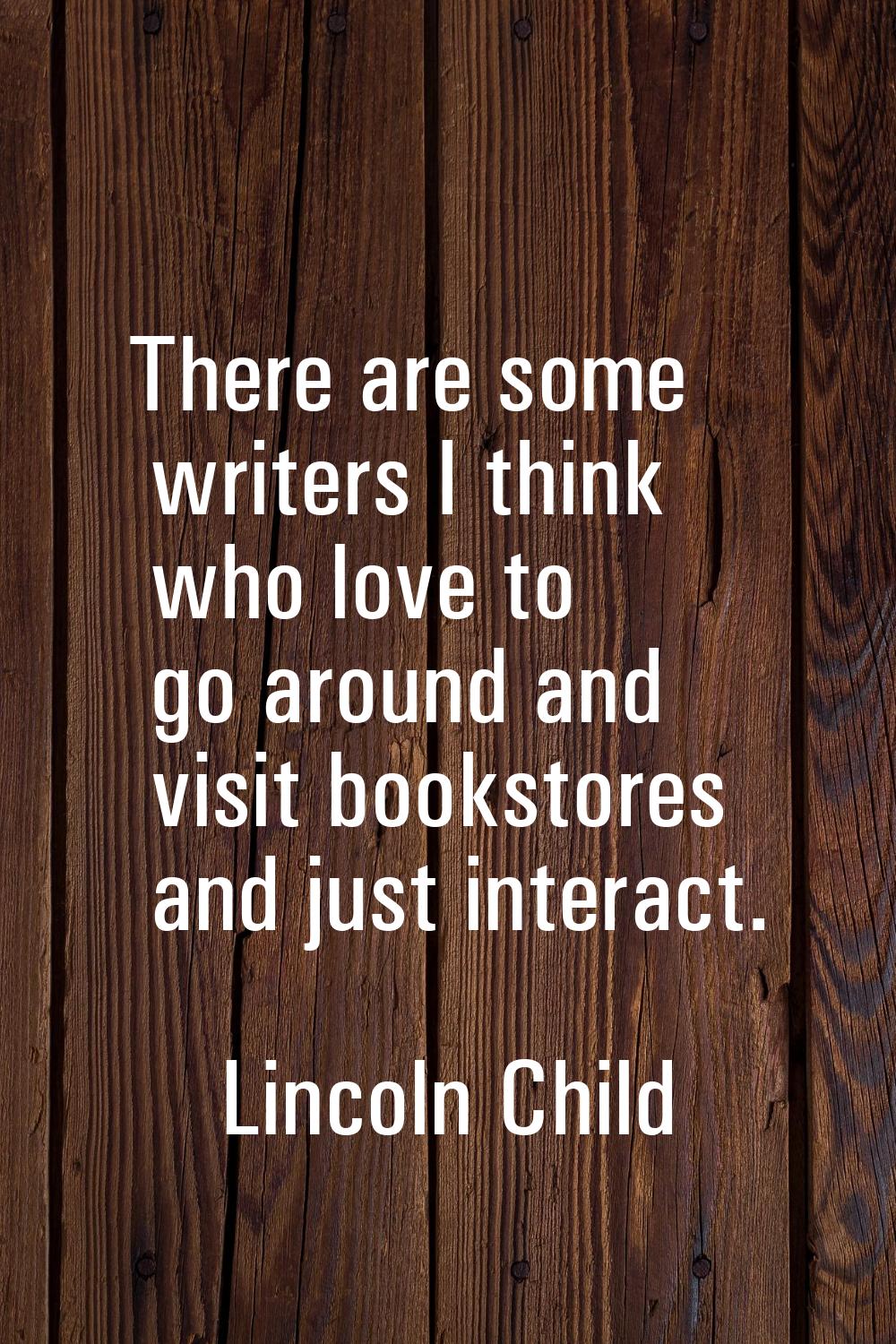 There are some writers I think who love to go around and visit bookstores and just interact.
