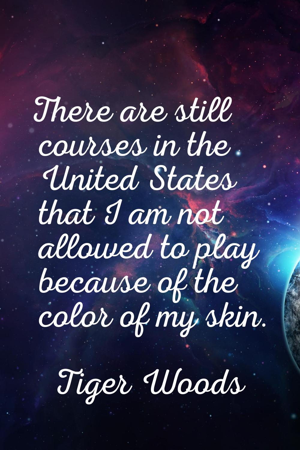 There are still courses in the United States that I am not allowed to play because of the color of 