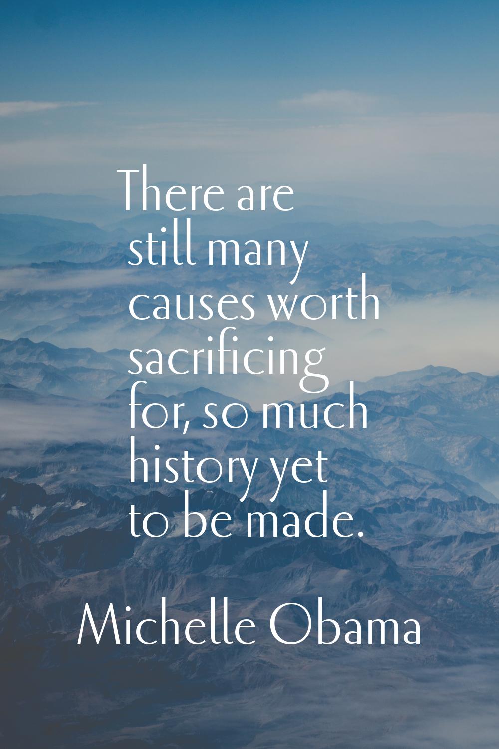 There are still many causes worth sacrificing for, so much history yet to be made.