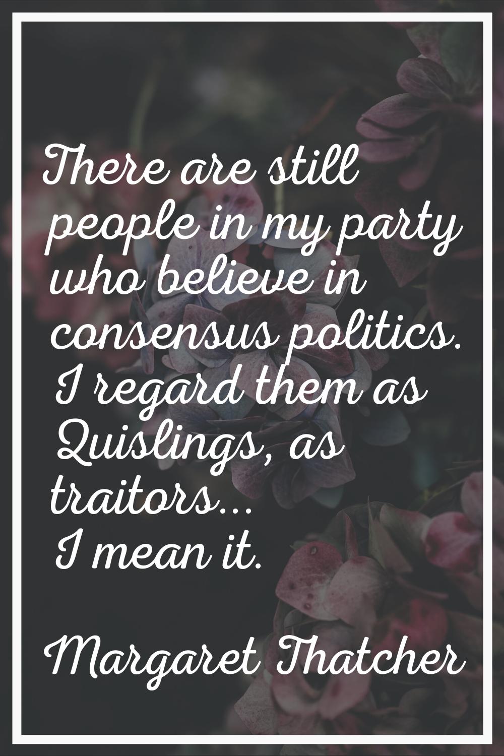 There are still people in my party who believe in consensus politics. I regard them as Quislings, a