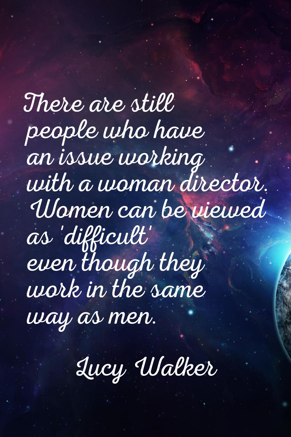 There are still people who have an issue working with a woman director. Women can be viewed as 'dif