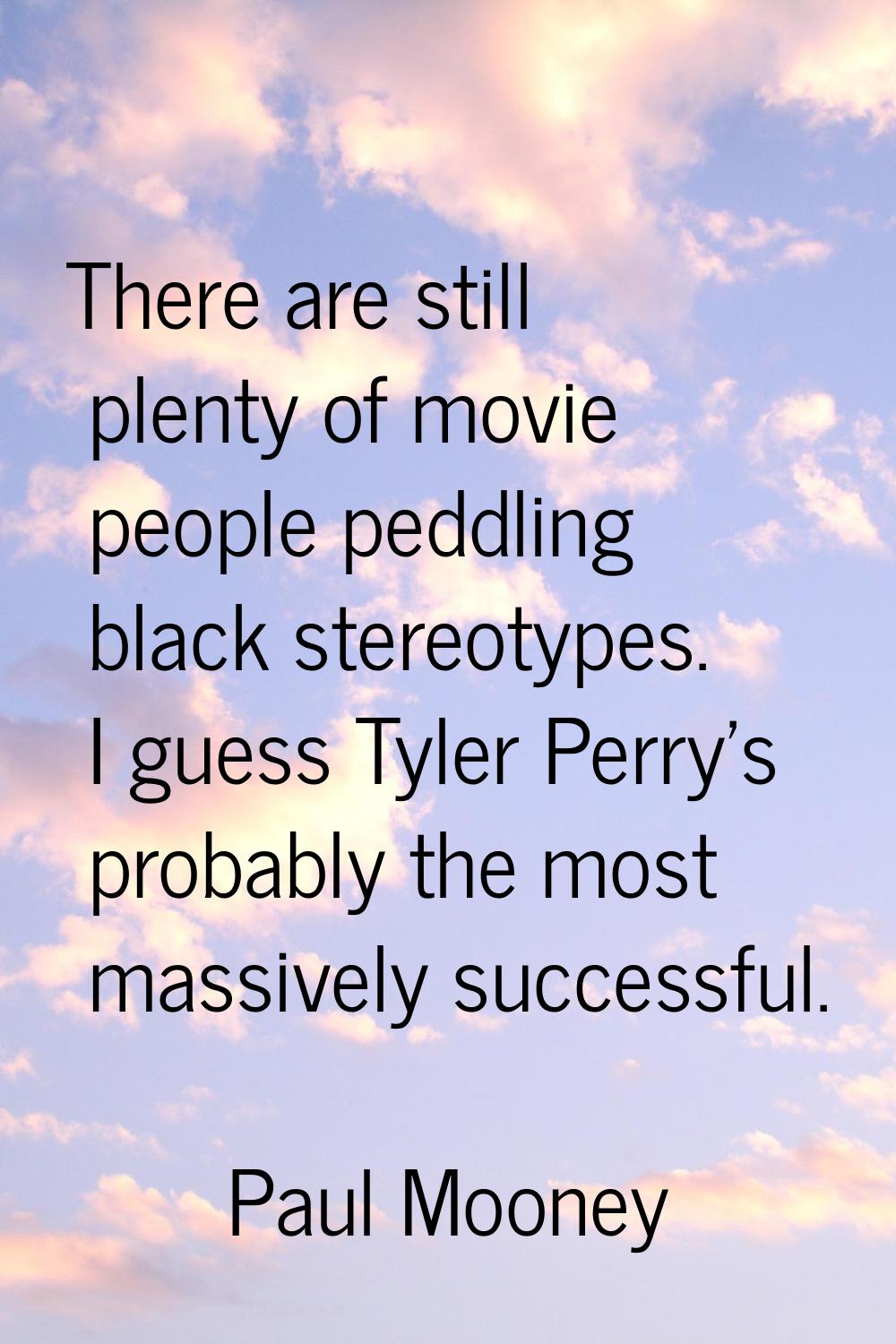 There are still plenty of movie people peddling black stereotypes. I guess Tyler Perry's probably t