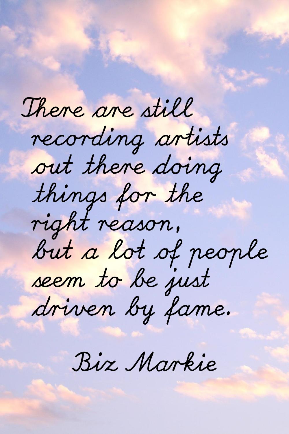 There are still recording artists out there doing things for the right reason, but a lot of people 