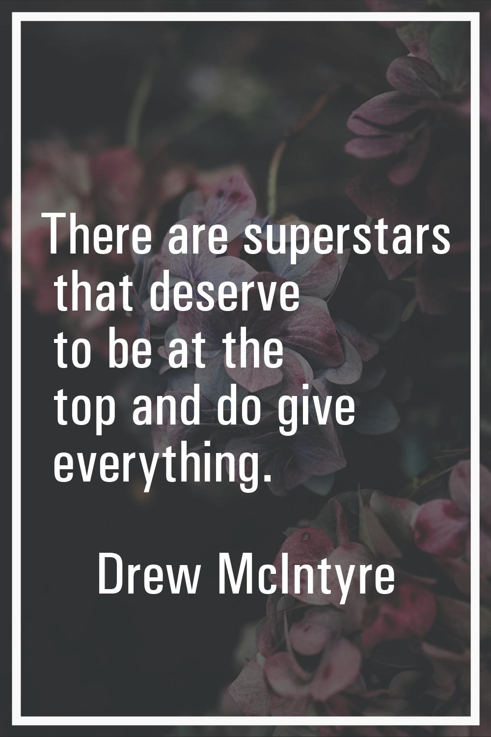 There are superstars that deserve to be at the top and do give everything.
