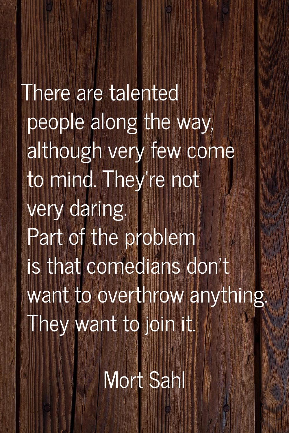 There are talented people along the way, although very few come to mind. They're not very daring. P