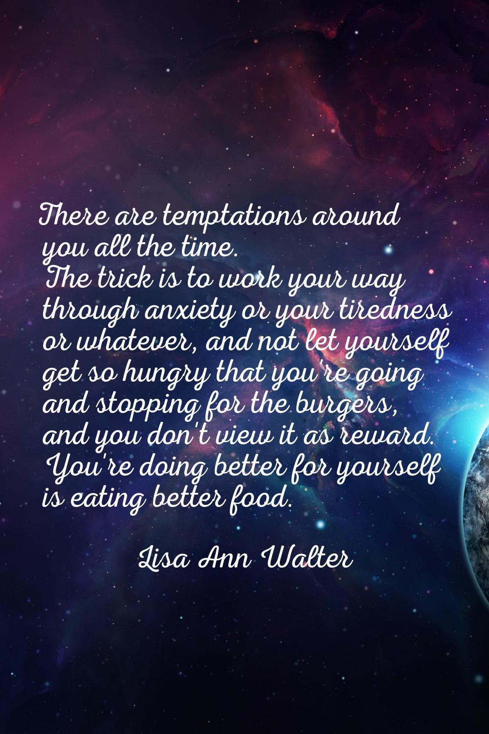 There are temptations around you all the time. The trick is to work your way through anxiety or you