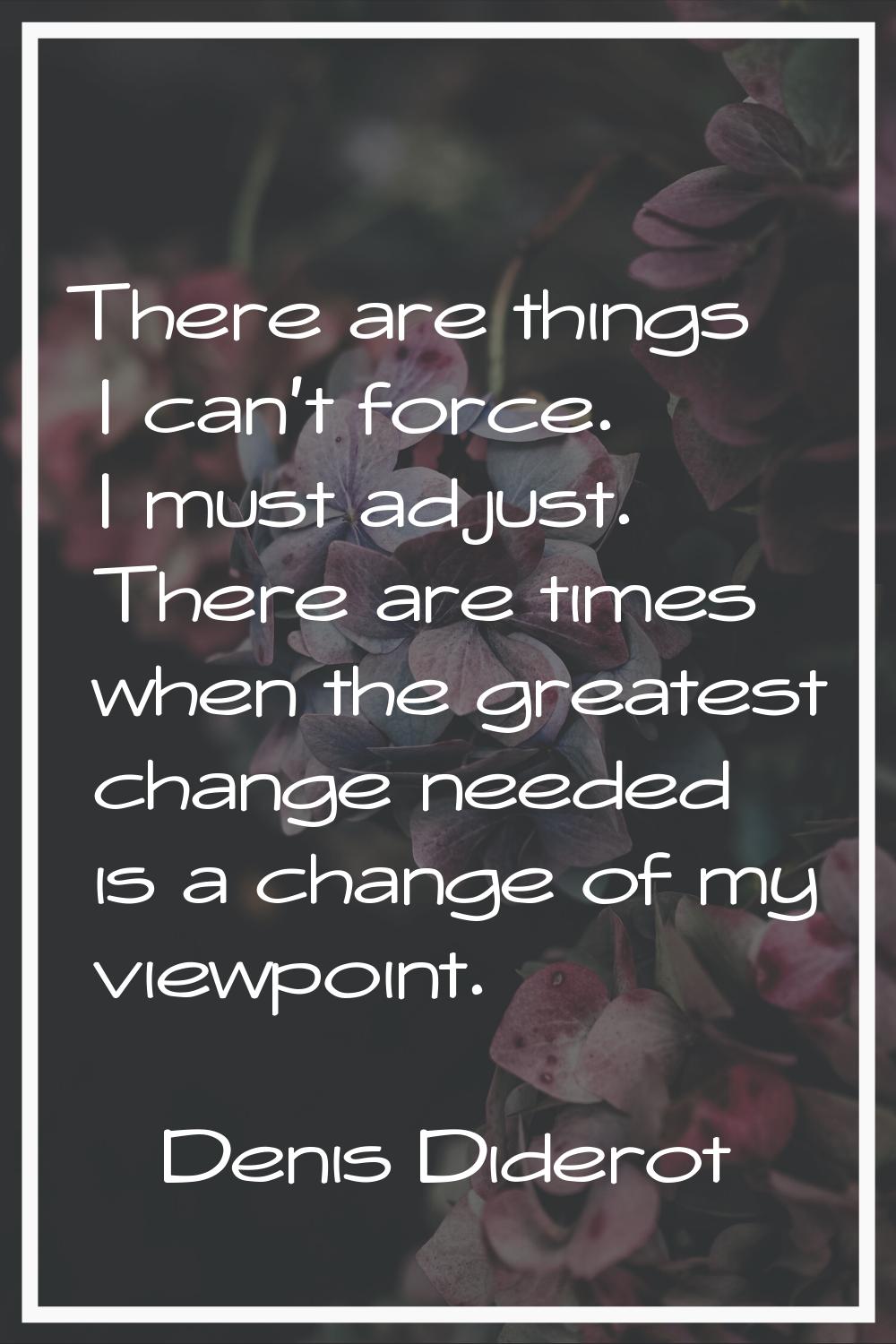 There are things I can't force. I must adjust. There are times when the greatest change needed is a