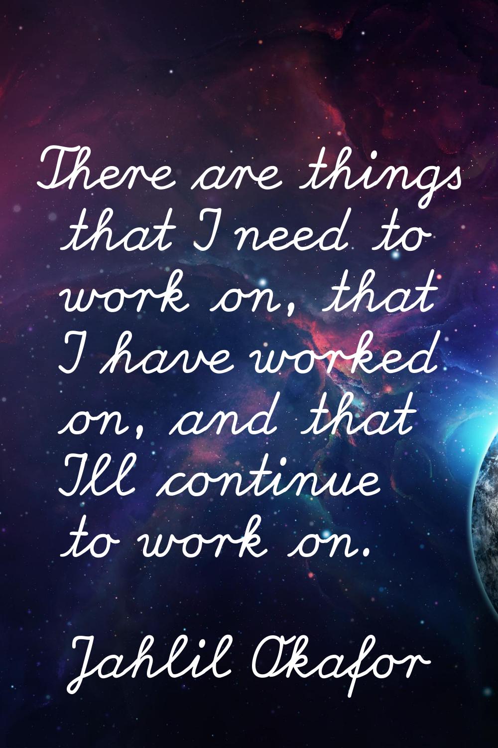There are things that I need to work on, that I have worked on, and that I'll continue to work on.