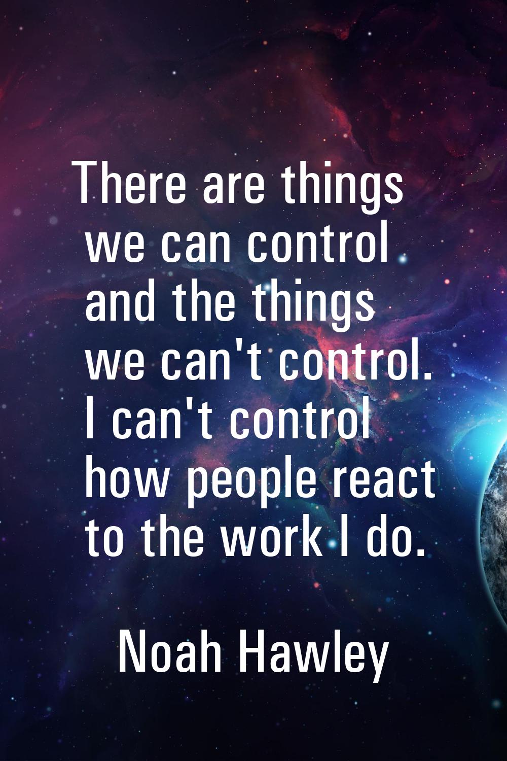 There are things we can control and the things we can't control. I can't control how people react t