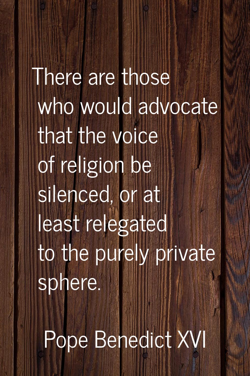 There are those who would advocate that the voice of religion be silenced, or at least relegated to