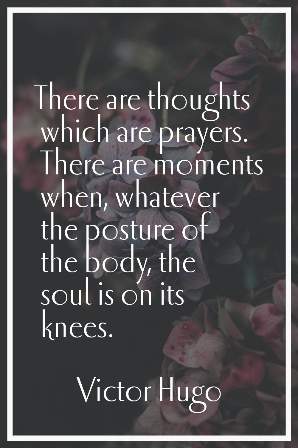 There are thoughts which are prayers. There are moments when, whatever the posture of the body, the