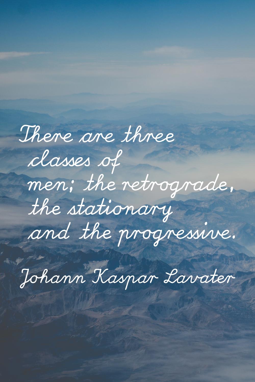 There are three classes of men; the retrograde, the stationary and the progressive.