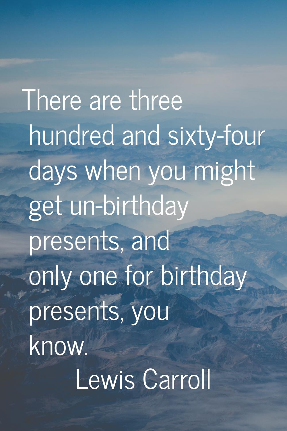 There are three hundred and sixty-four days when you might get un-birthday presents, and only one f