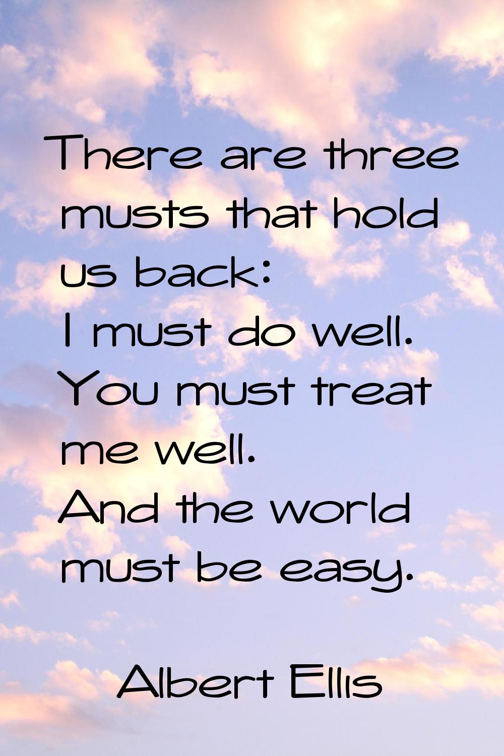 There are three musts that hold us back: I must do well. You must treat me well. And the world must