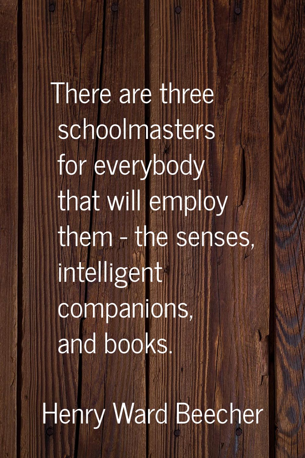 There are three schoolmasters for everybody that will employ them - the senses, intelligent compani