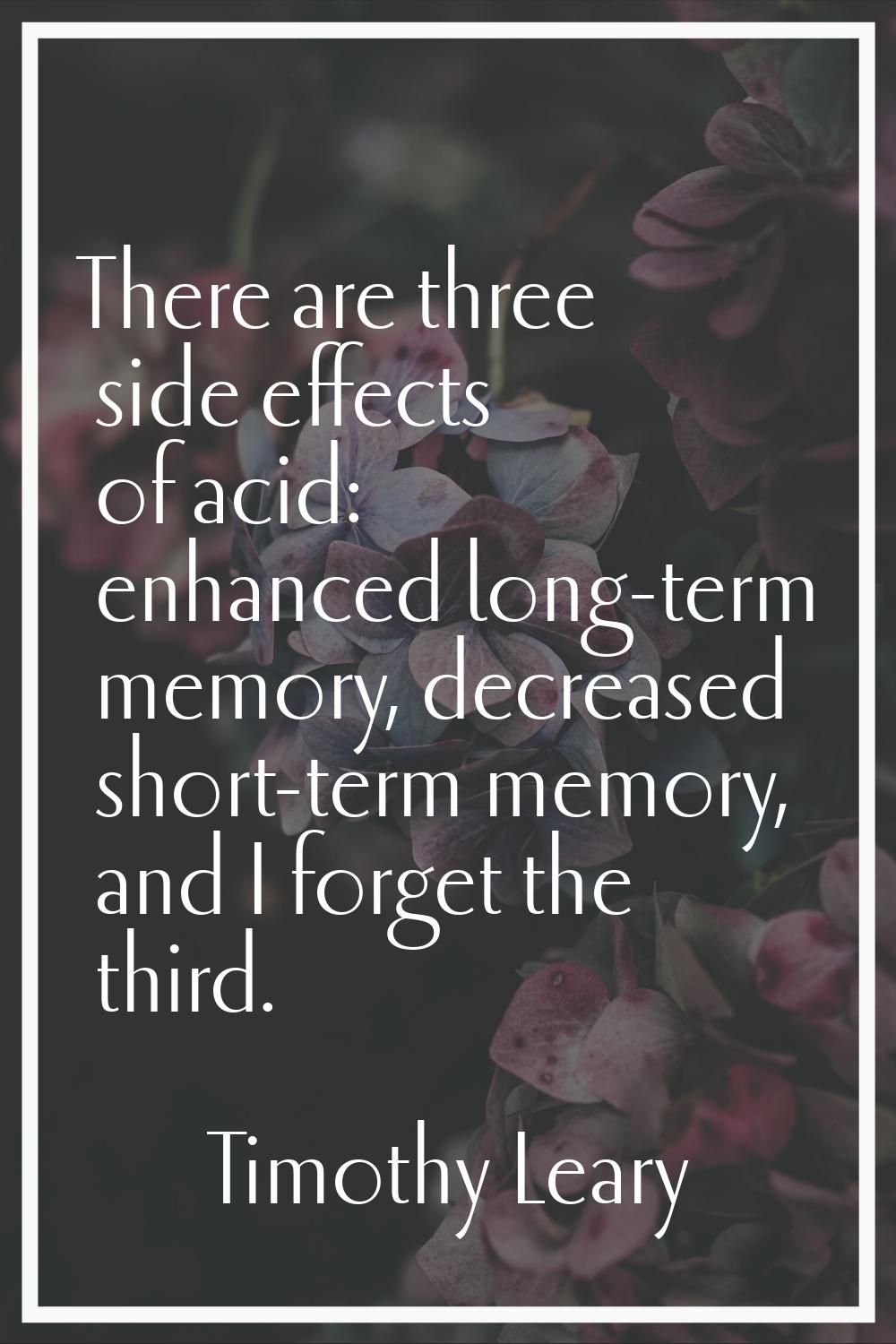 There are three side effects of acid: enhanced long-term memory, decreased short-term memory, and I
