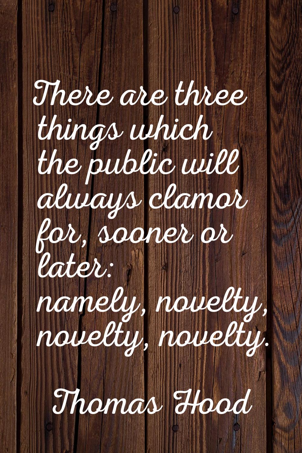 There are three things which the public will always clamor for, sooner or later: namely, novelty, n