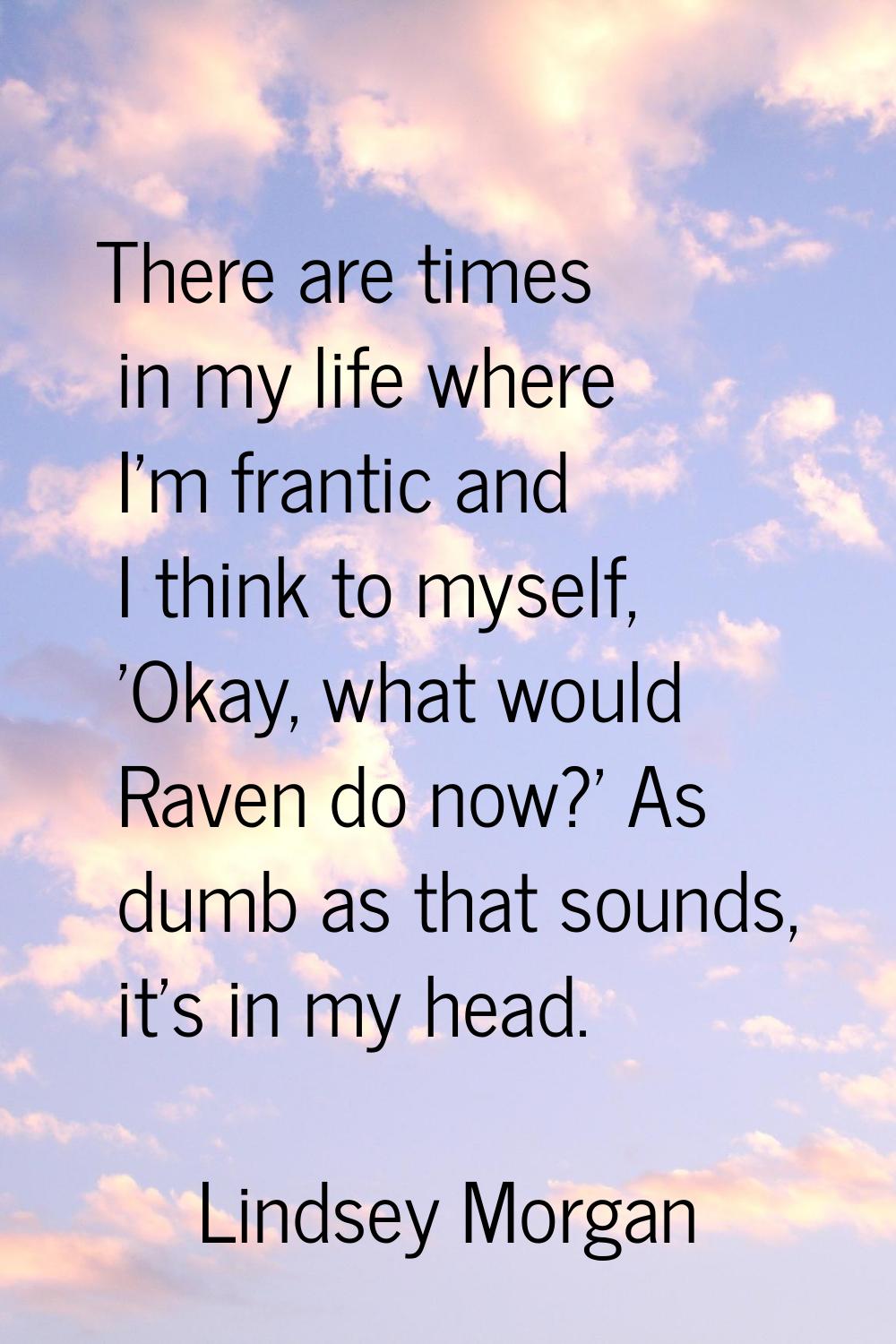 There are times in my life where I'm frantic and I think to myself, 'Okay, what would Raven do now?