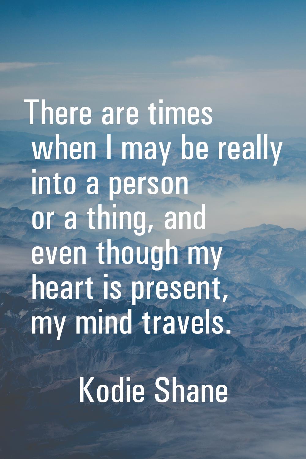 There are times when I may be really into a person or a thing, and even though my heart is present,
