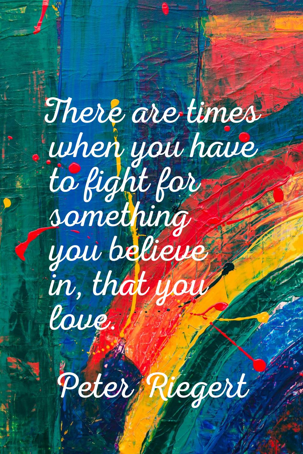 There are times when you have to fight for something you believe in, that you love.
