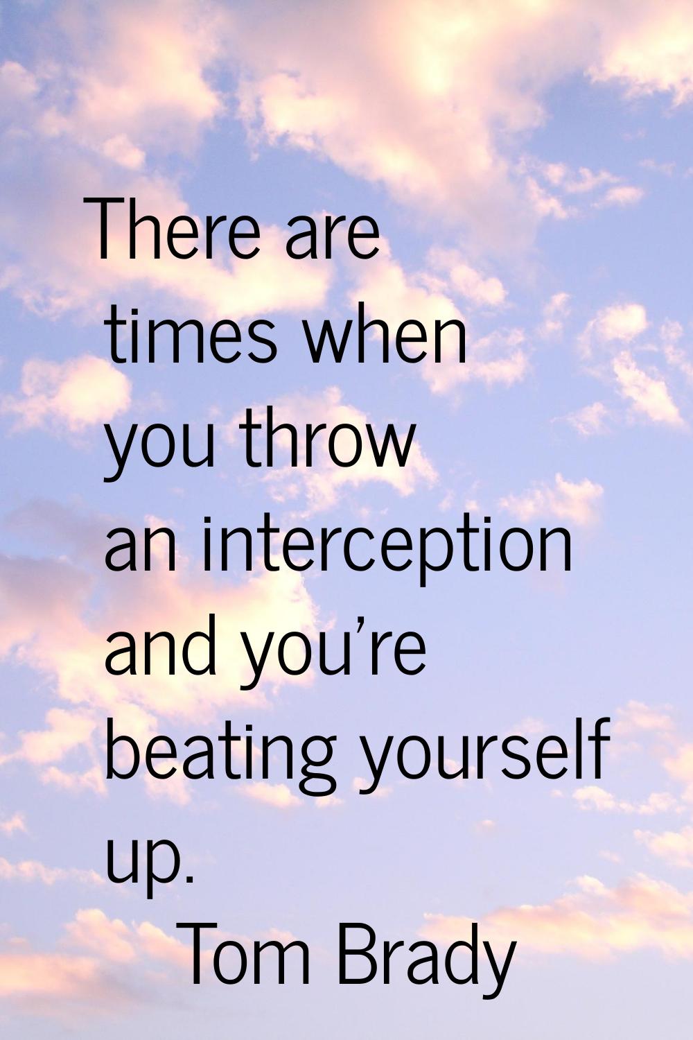 There are times when you throw an interception and you're beating yourself up.