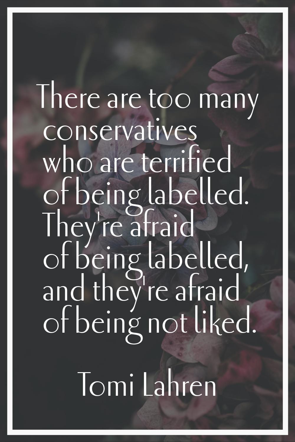 There are too many conservatives who are terrified of being labelled. They're afraid of being label
