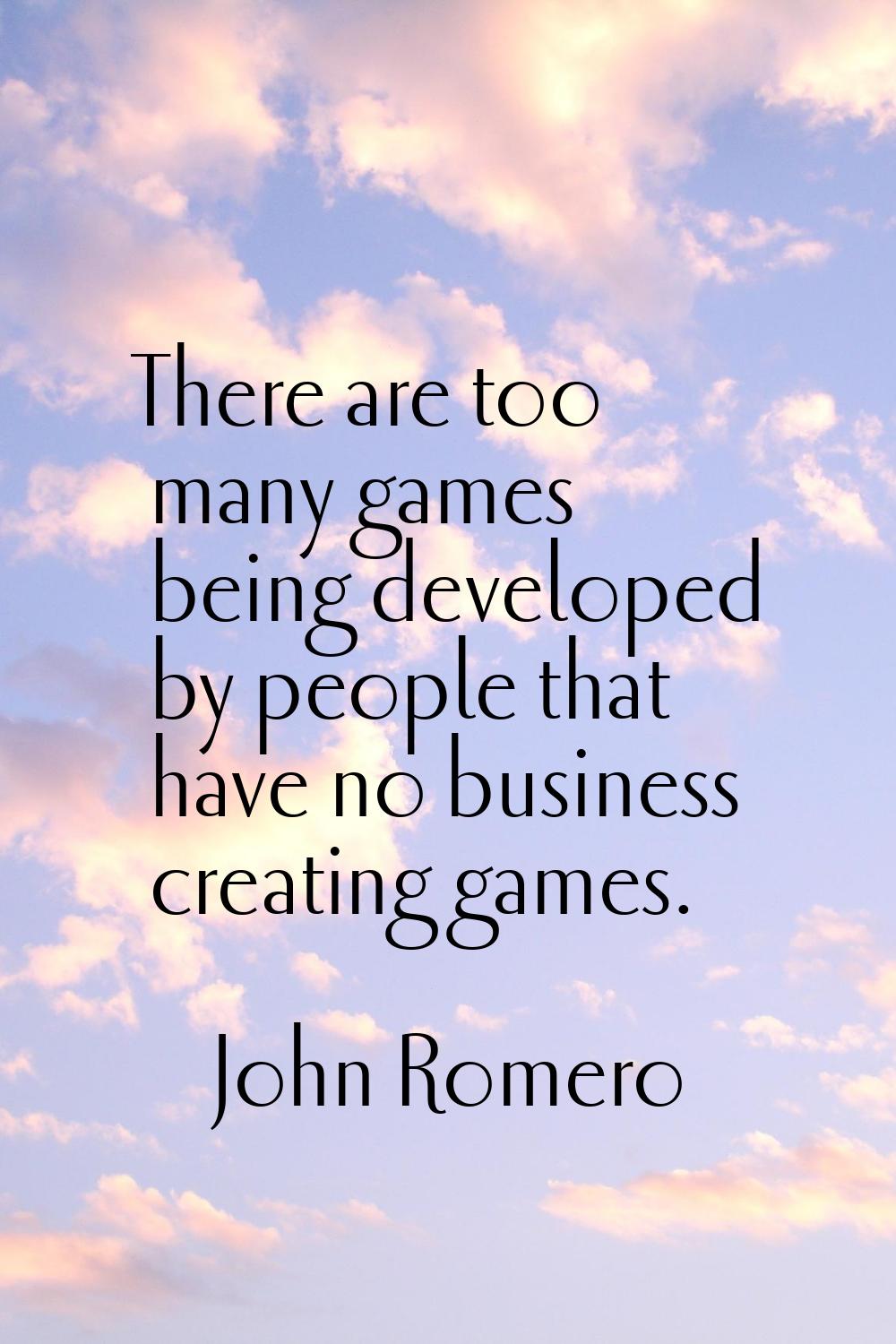 There are too many games being developed by people that have no business creating games.