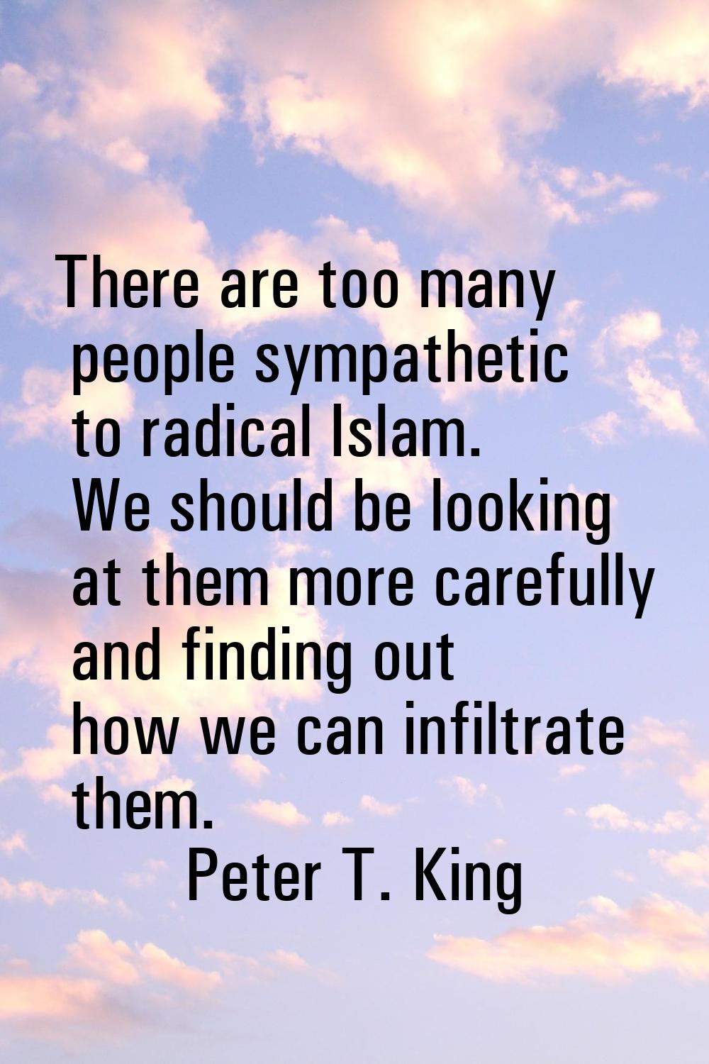 There are too many people sympathetic to radical Islam. We should be looking at them more carefully