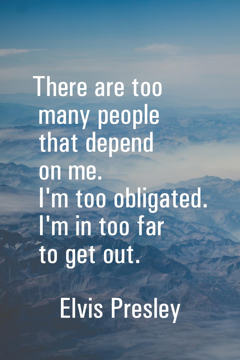 There are too many people that depend on me. I'm too obligated. I'm in too far to get out.