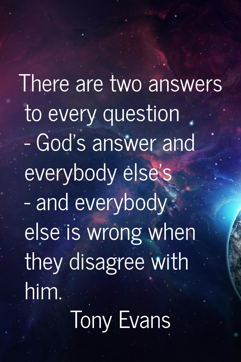 There are two answers to every question - God's answer and everybody else's - and everybody else is