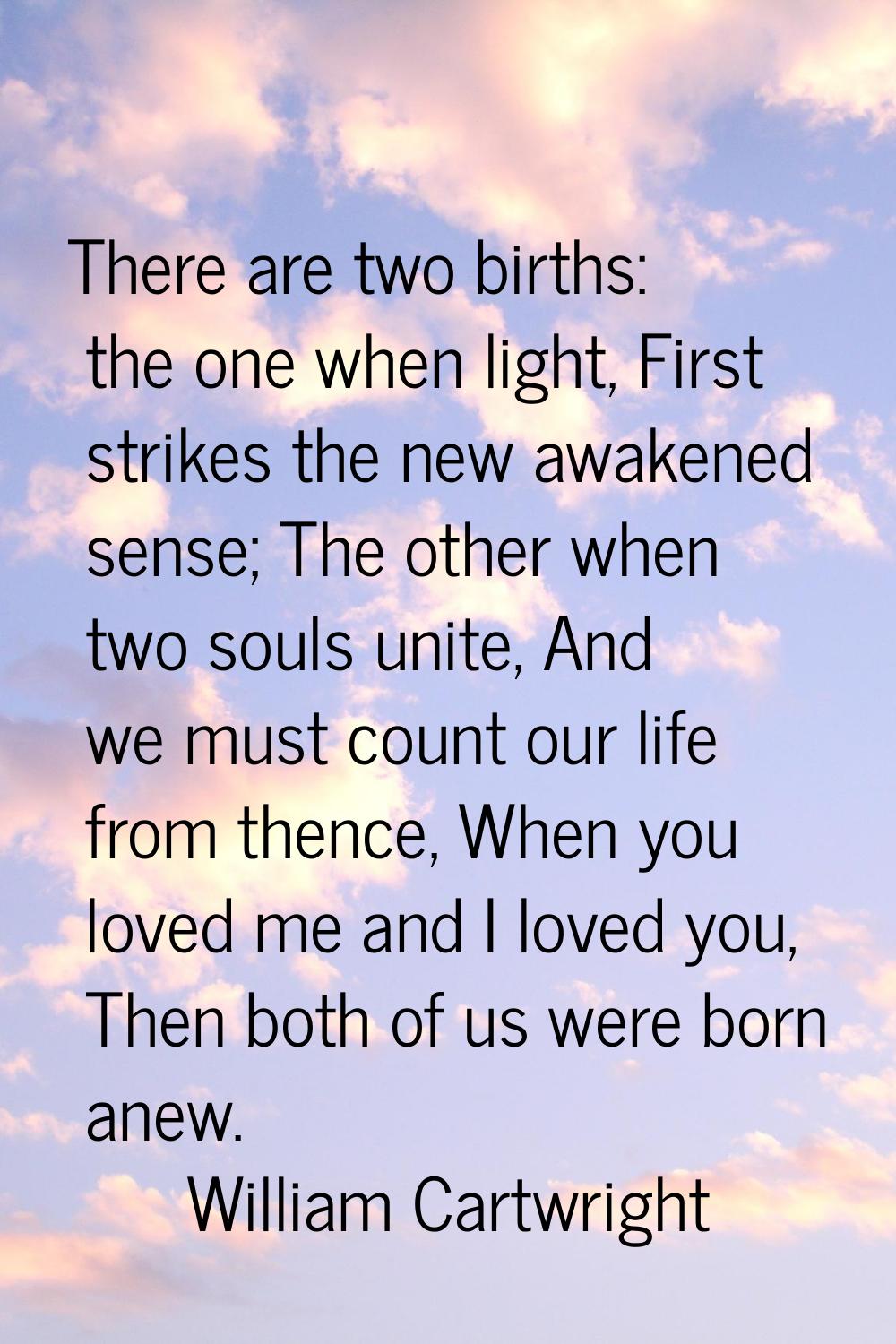 There are two births: the one when light, First strikes the new awakened sense; The other when two 