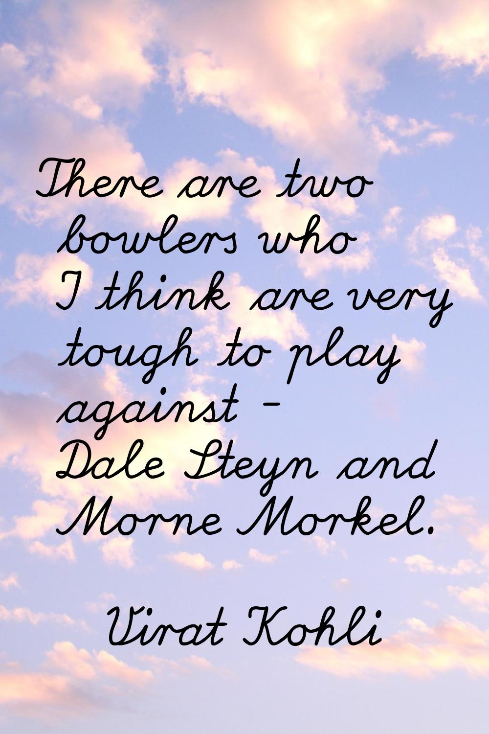 There are two bowlers who I think are very tough to play against - Dale Steyn and Morne Morkel.