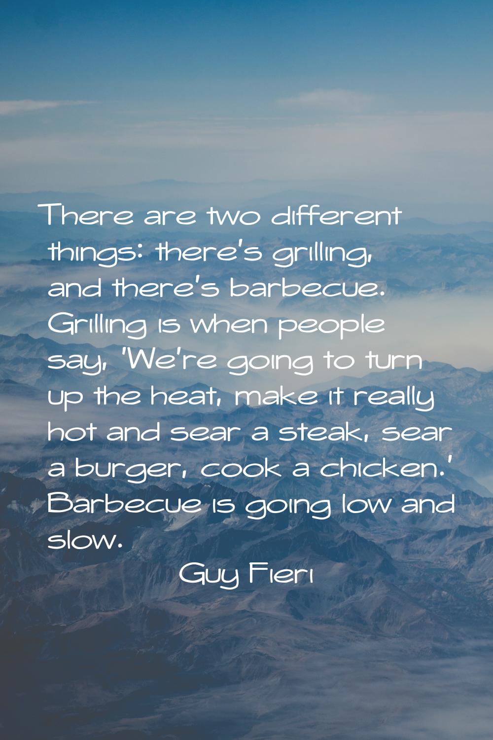 There are two different things: there's grilling, and there's barbecue. Grilling is when people say