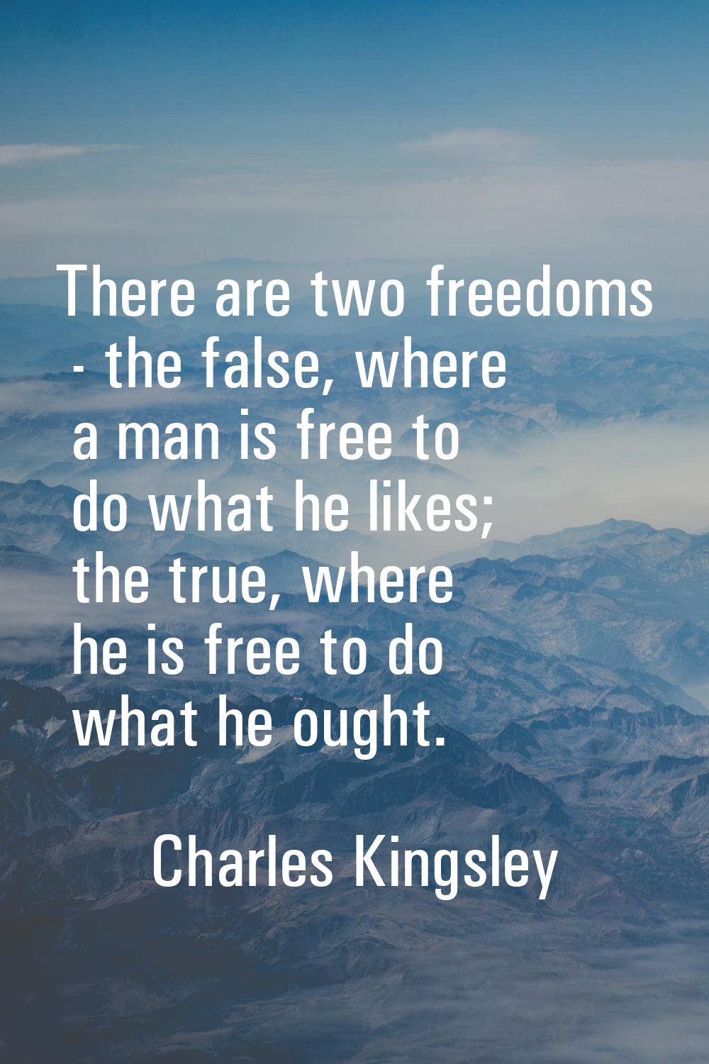 There are two freedoms - the false, where a man is free to do what he likes; the true, where he is 