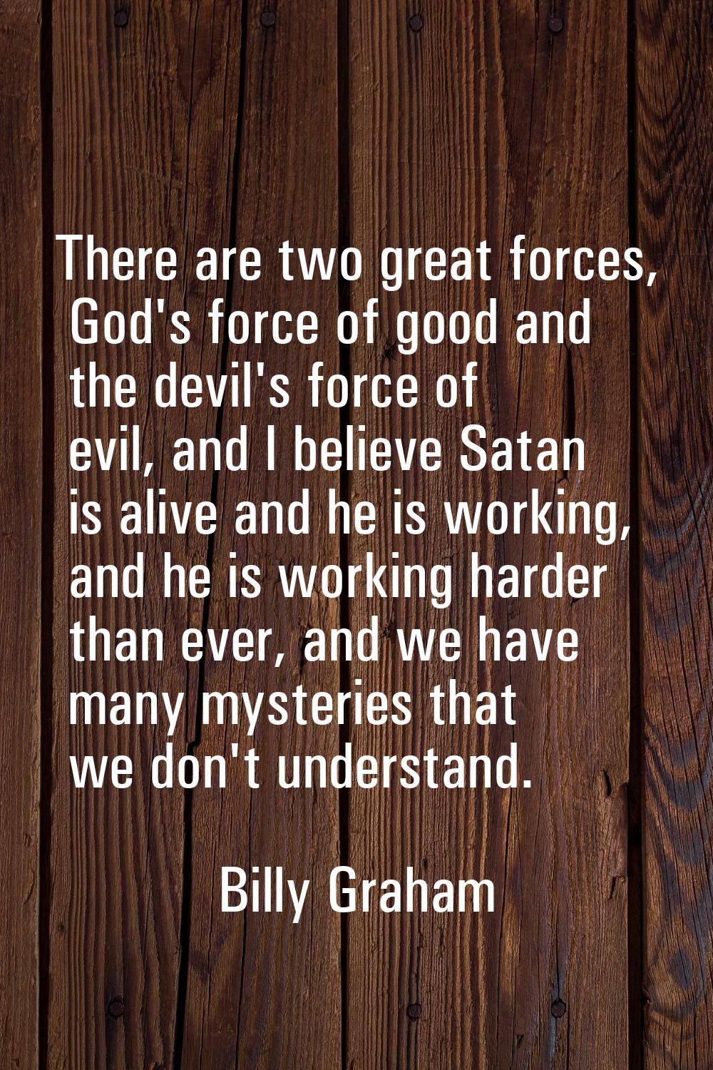 There are two great forces, God's force of good and the devil's force of evil, and I believe Satan 