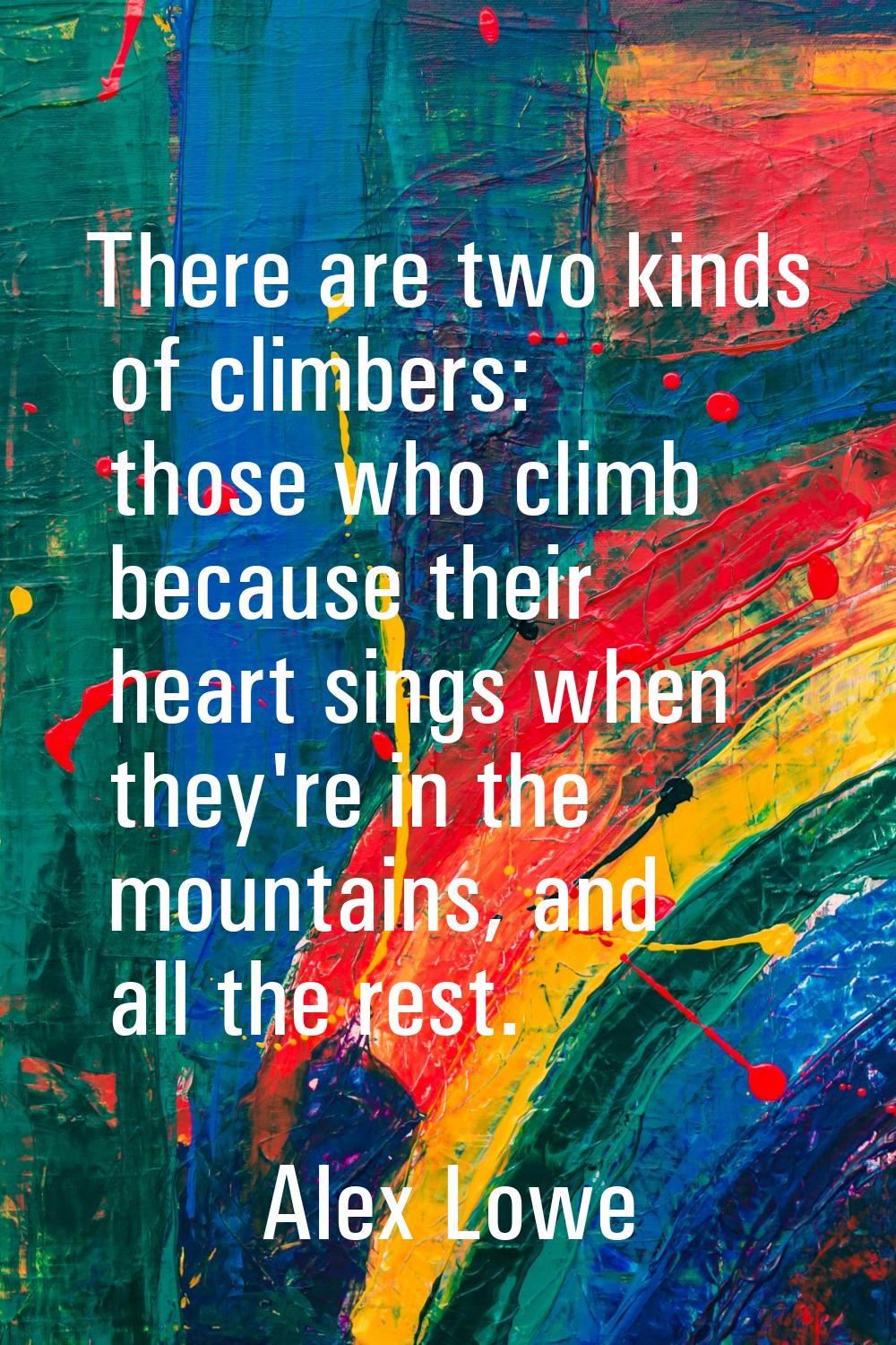 There are two kinds of climbers: those who climb because their heart sings when they're in the moun
