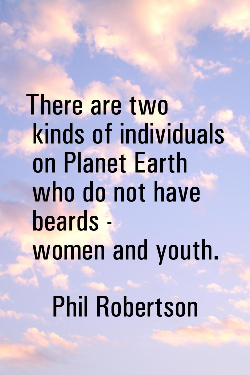 There are two kinds of individuals on Planet Earth who do not have beards - women and youth.